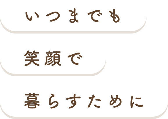 いつまでも笑顔で暮らすために