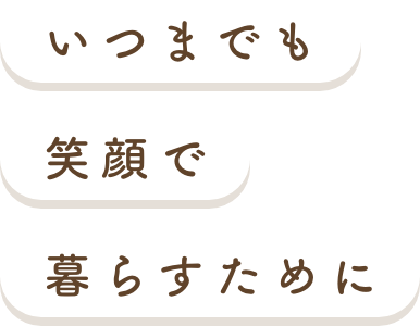 いつまでも笑顔で暮らすために